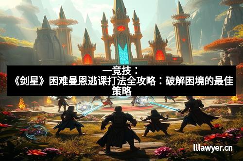 一竞技：《剑星》困难曼恩逃课打法全攻略：破解困境的最佳策略
